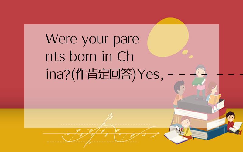 Were your parents born in China?(作肯定回答)Yes,---- ----.