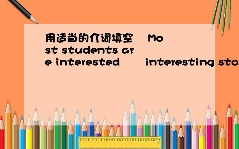 用适当的介词填空    Most students are interested       interesting stories.在interested后填什么介词还有一个：There are many places          interest in beijing.