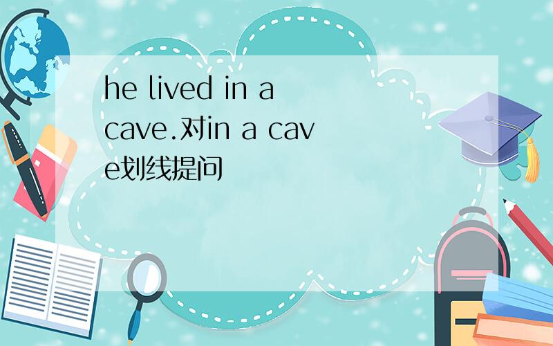 he lived in a cave.对in a cave划线提问