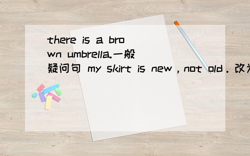 there is a brown umbrella.一般疑问句 my skirt is new，not old。改为选择疑问句 my favourite clothes are pants and shirts。划线提问划线的为（pants and shirts） there are red apples。划线提问 划线的为five