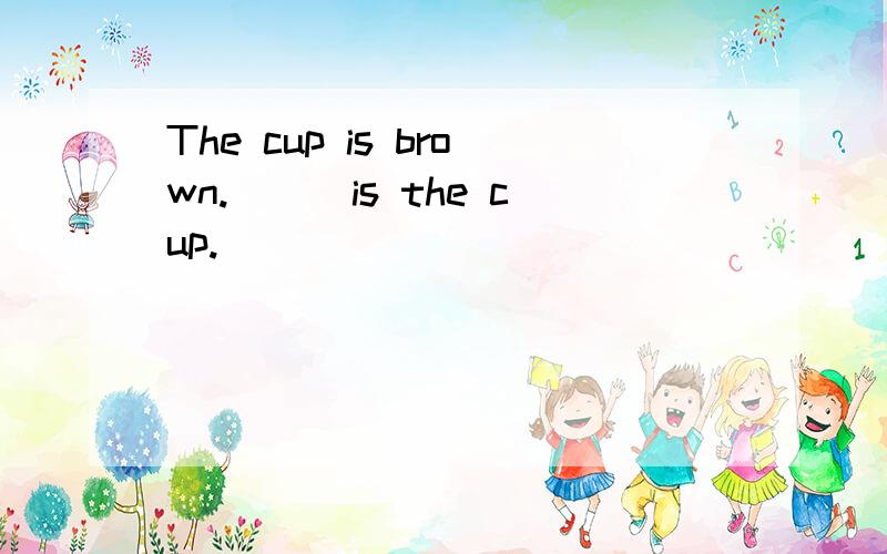 The cup is brown.___is the cup.