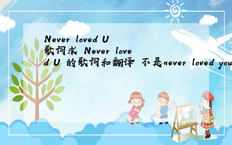 Never loved U 歌词求 Never loved U 的歌词和翻译 不是never loved you 感激不尽啊谁能给我这首歌的歌词 再加50分- - 感激不尽啊 这首歌貌似是韩语歌 我也迷茫了- -