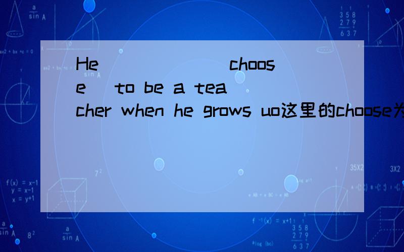 He______(choose) to be a teacher when he grows uo这里的choose为什么填will choose 不对?急,感激不尽.