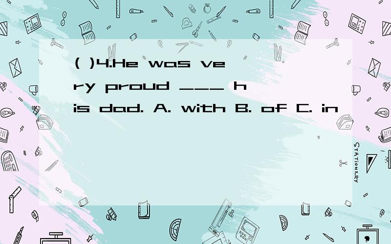 ( )4.He was very proud ___ his dad. A. with B. of C. in