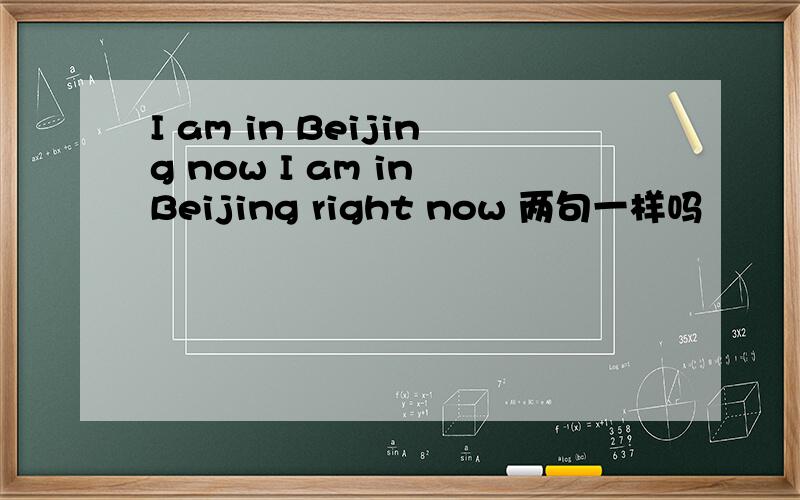 I am in Beijing now I am in Beijing right now 两句一样吗