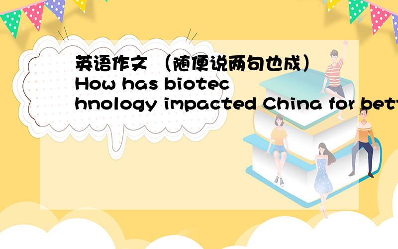 英语作文 （随便说两句也成）How has biotechnology impacted China for better or worse随便说两句汉语也成随便说两句汉语也成 写完整的加分