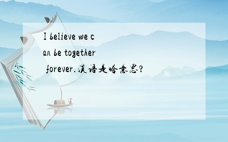 I believe we can be together forever.汉语是啥意思?