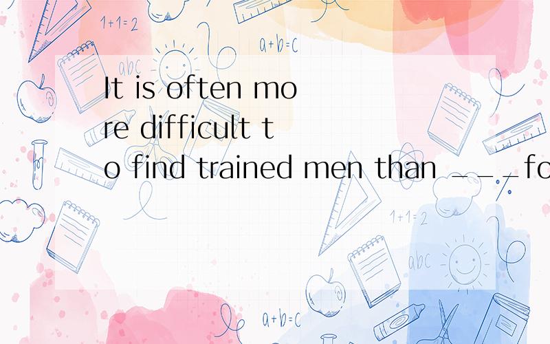It is often more difficult to find trained men than ___for scientific research.A、getting financial supportB、to get financial support C、get financial supportD、in getting financial support