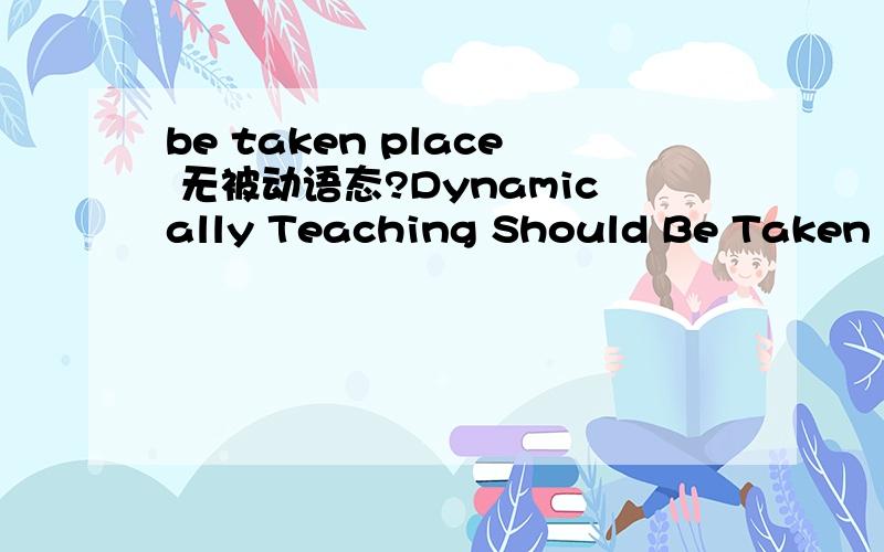 be taken place 无被动语态?Dynamically Teaching Should Be Taken Place With Flexibly Prior Planning.那么这个里面的be taken place 是怎么回事