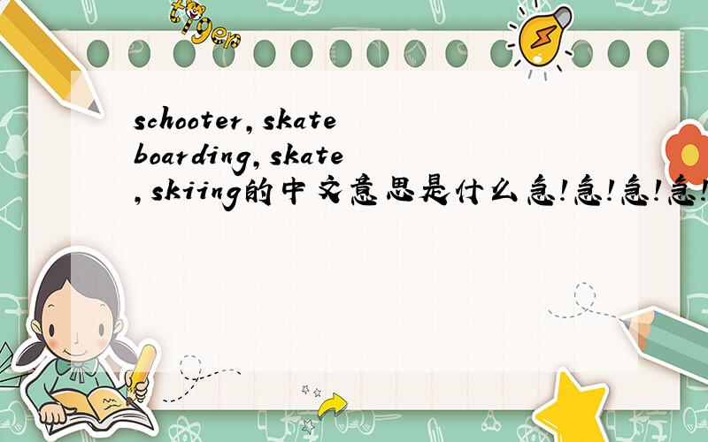 schooter,skateboarding,skate,skiing的中文意思是什么急!急!急!急!求各位大哥帮帮忙!