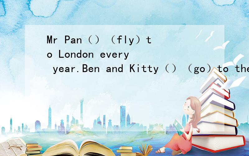 Mr Pan（）（fly）to London every year.Ben and Kitty（）（go）to the park yesterday.
