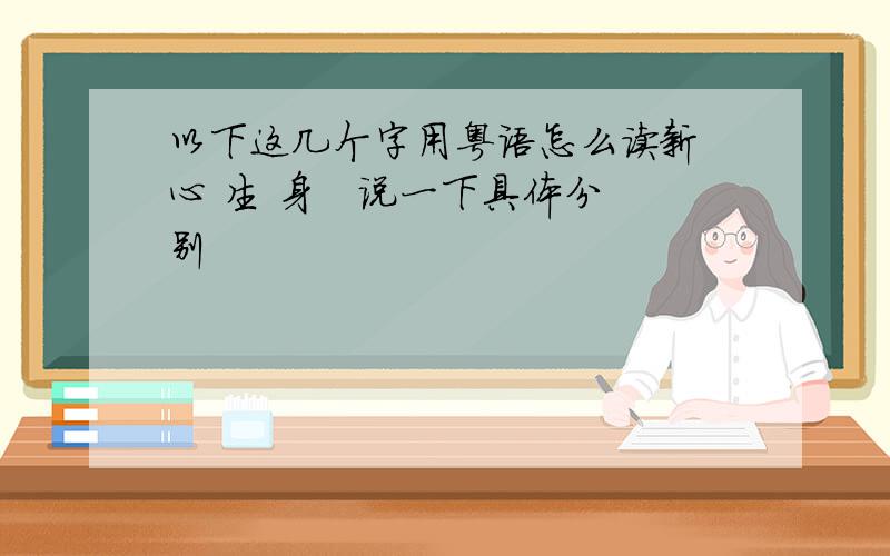 以下这几个字用粤语怎么读新 心 生 身   说一下具体分别
