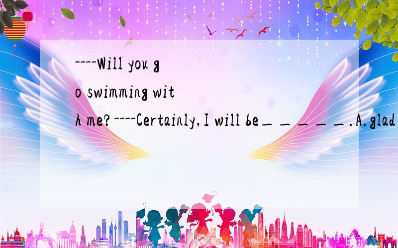 ----Will you go swimming with me?----Certainly,I will be_____.A.glad too B.glad to C.to glad D.too glad