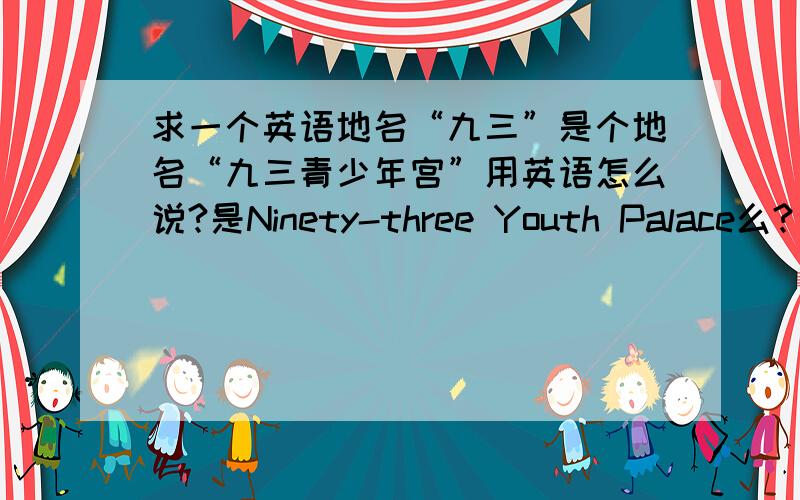 求一个英语地名“九三”是个地名“九三青少年宫”用英语怎么说?是Ninety-three Youth Palace么?