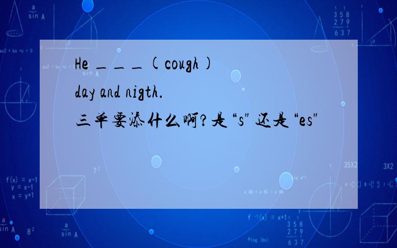 He ___(cough) day and nigth.三单要添什么啊?是“s