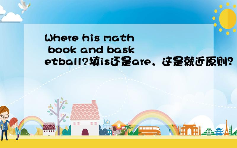 Where his math book and basketball?填is还是are，这是就近原则？