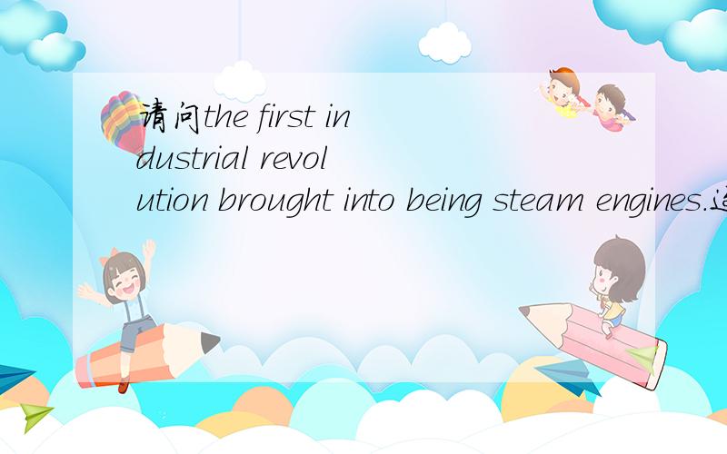 请问the first industrial revolution brought into being steam engines.这里的being有什么用意吗