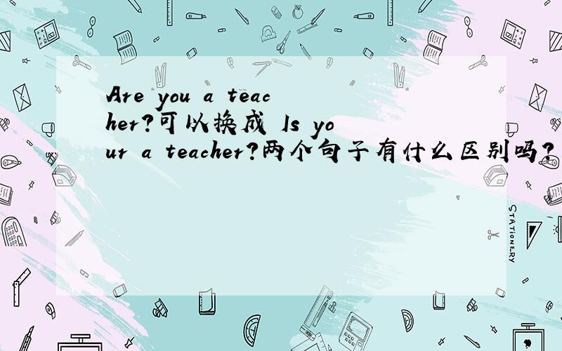 Are you a teacher?可以换成 Is your a teacher?两个句子有什么区别吗?