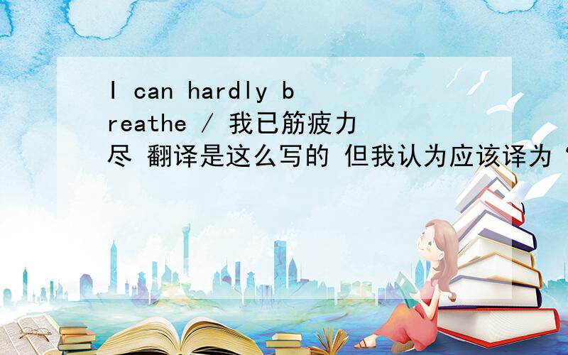 I can hardly breathe / 我已筋疲力尽 翻译是这么写的 但我认为应该译为“我可能呼吸困难