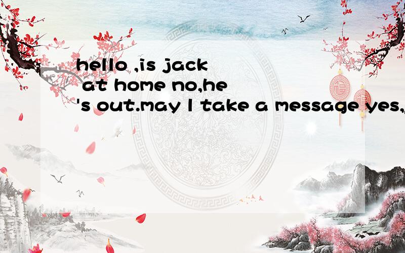hello ,is jack at home no,he's out.may l take a message yes,_____________________ A.thank youhello ,is jack at home no,he's out.may l take a message yes,_____________________A.thank you B.tell him henry called C.tell him henry is calling D.it's henry