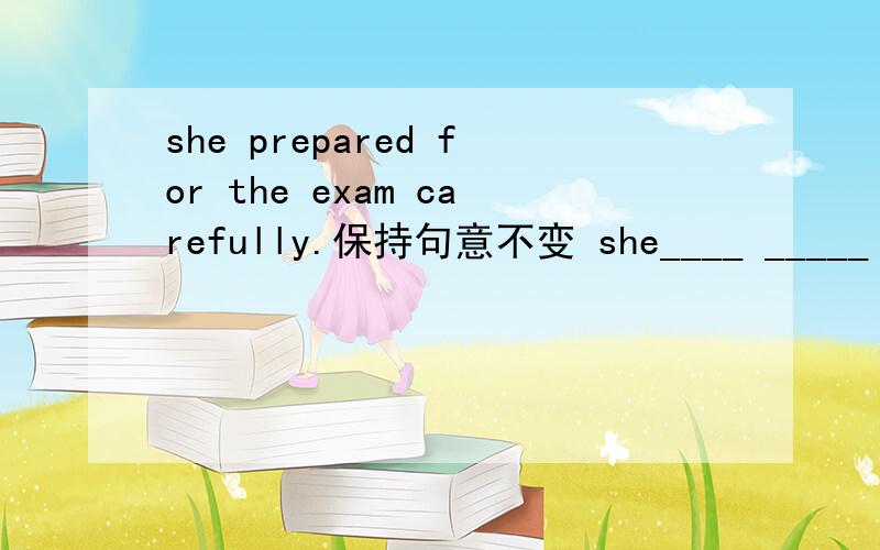 she prepared for the exam carefully.保持句意不变 she____ _____ ______the exam carefully.