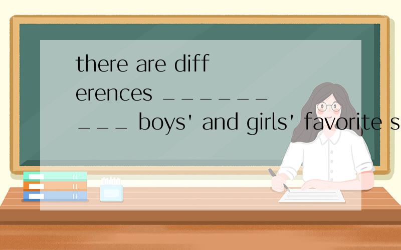 there are differences _________ boys' and girls' favorite subiects_______ school.