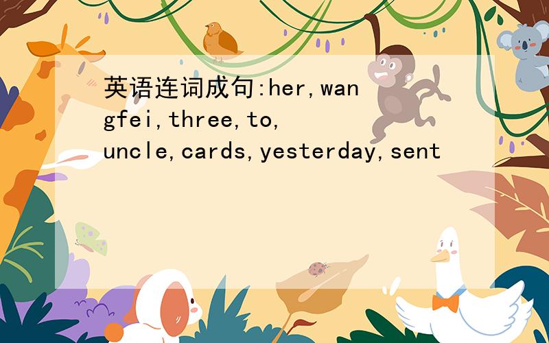 英语连词成句:her,wangfei,three,to,uncle,cards,yesterday,sent