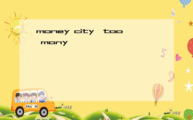 money city,too many