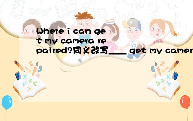 Where i can get my camera repaired?同义改写＿＿ get my camera repaired?
