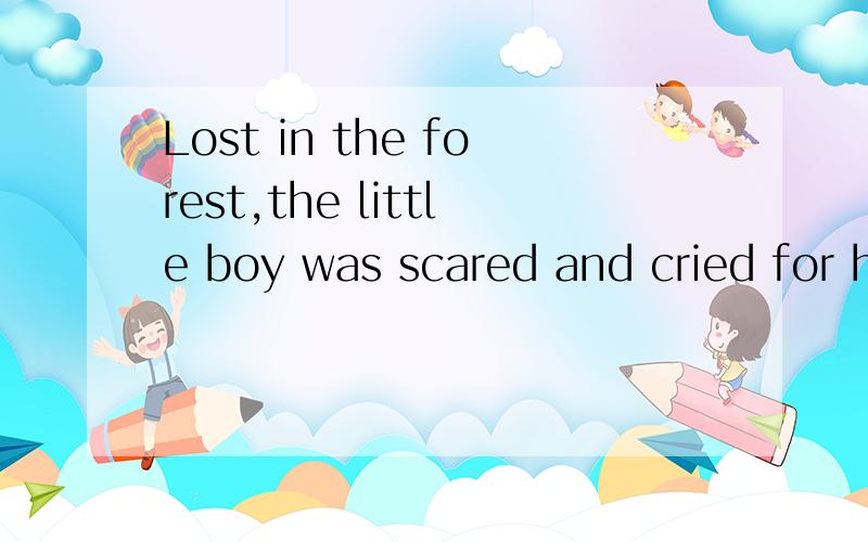 Lost in the forest,the little boy was scared and cried for help!为什么用Lost,这俩个句子什么关系?