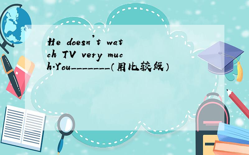 He doesn't watch TV very much.You_______（用比较级）