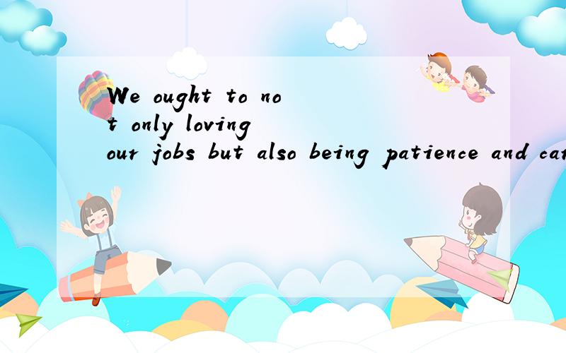 We ought to not only loving our jobs but also being patience and careful.如何翻译,语法是否有错