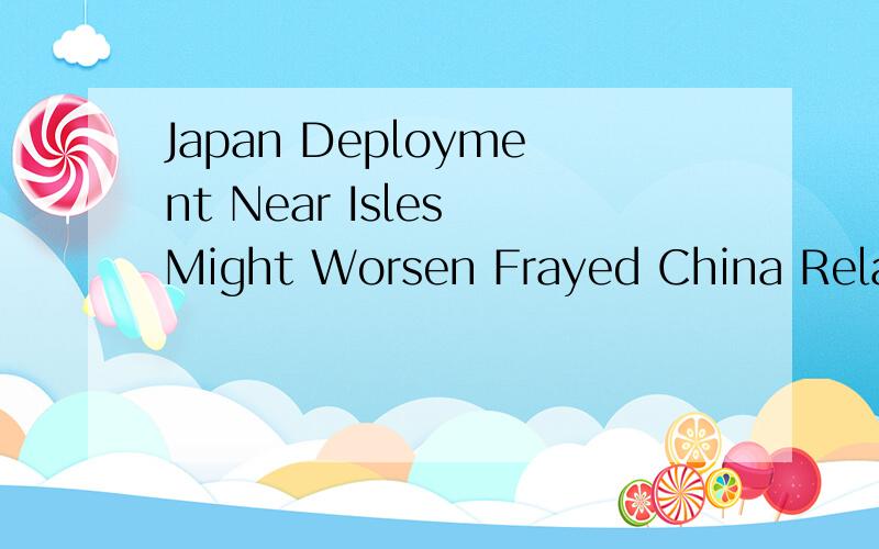 Japan Deployment Near Isles Might Worsen Frayed China Relations 怎么翻译?