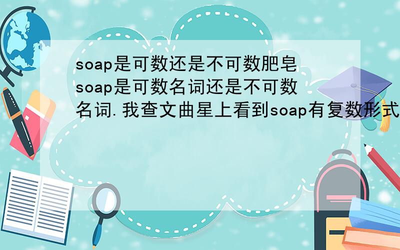 soap是可数还是不可数肥皂soap是可数名词还是不可数名词.我查文曲星上看到soap有复数形式soaps.但是又看到有这种说法.a bar of soap.