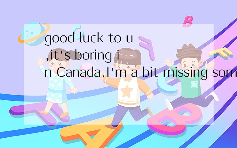 good luck to u,it's boring in Canada.I'm a bit missing somebody 翻译下~