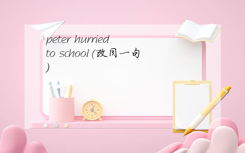 peter hurried to school(改同一句)