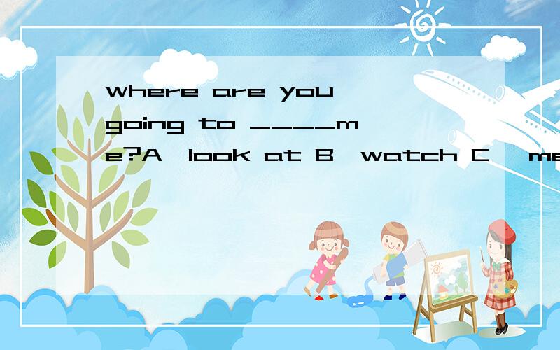 where are you going to ____me?A,look at B,watch C ,meet D,look