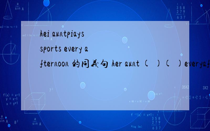 hei auntpiays sports every afternoon 的同义句 her aunt ( )( )everyafternoon