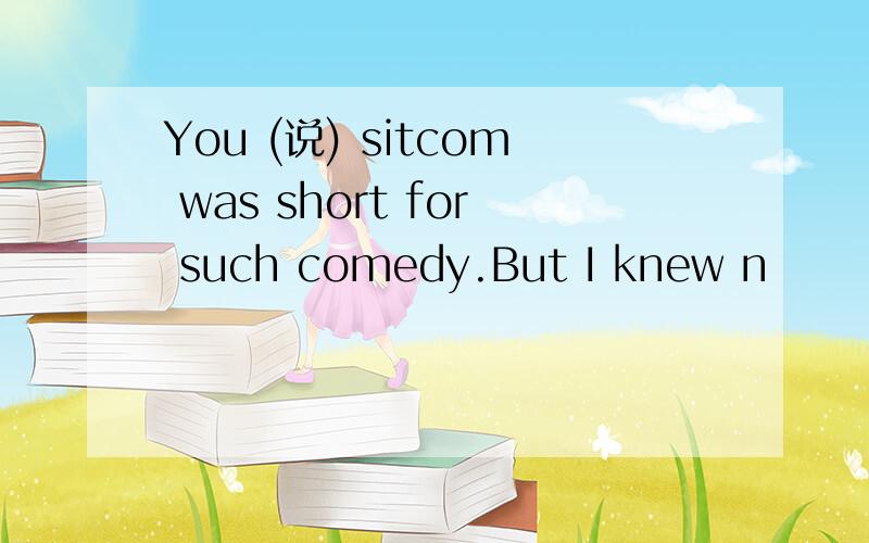 You (说) sitcom was short for such comedy.But I knew n