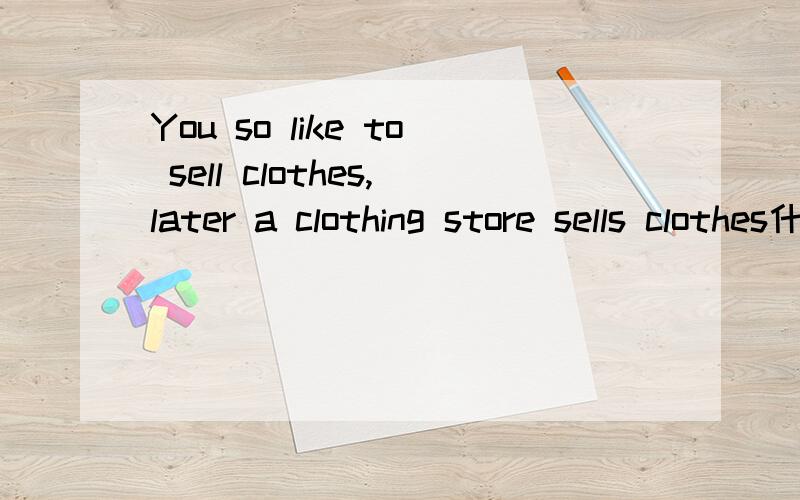 You so like to sell clothes,later a clothing store sells clothes什么意思