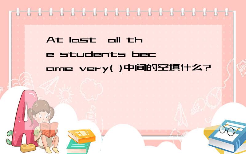 At last,all the students became very( )中间的空填什么?
