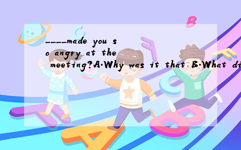 ____made you so angry at the meeting?A.Why was it that B.What did it thatC.What was it that D.Why did it that为什么不可以是A呢?意思是.