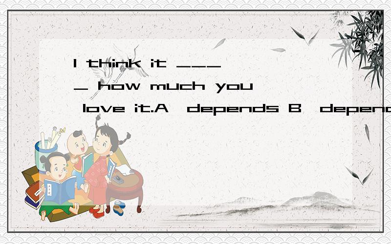 I think it ____ how much you love it.A、depends B、depends at C、depends on D、depends with