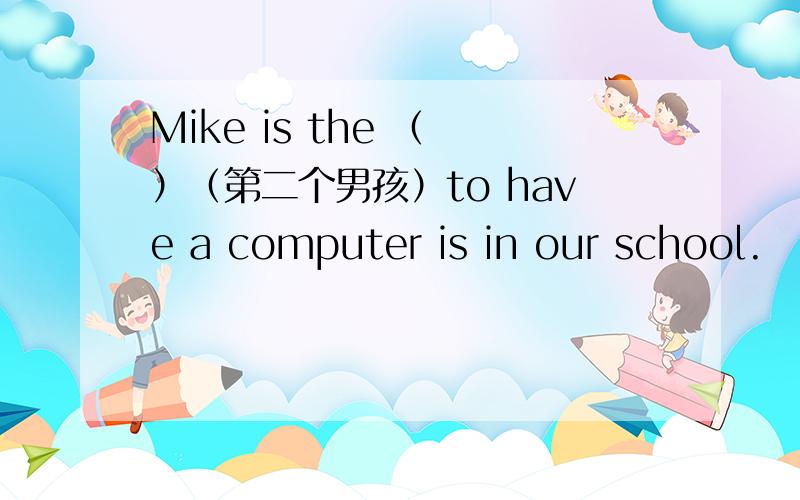 Mike is the （ ）（第二个男孩）to have a computer is in our school.
