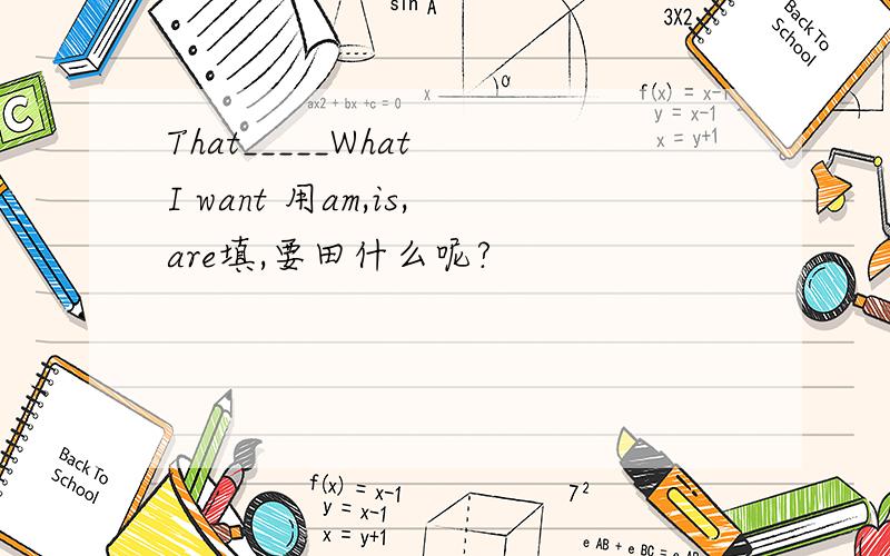 That_____What I want 用am,is,are填,要田什么呢?