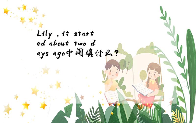 Lily ,it started about two days ago中间填什么?