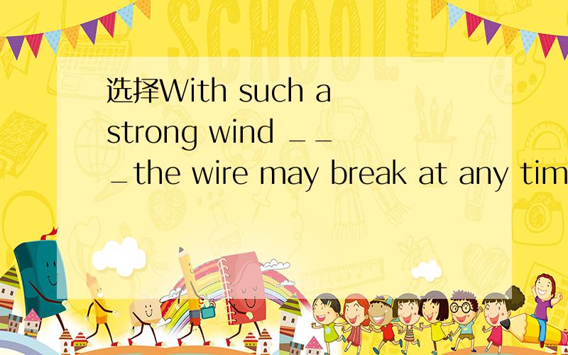 选择With such a strong wind ___the wire may break at any time.A.blew B.is blowing C.blows D.blowing