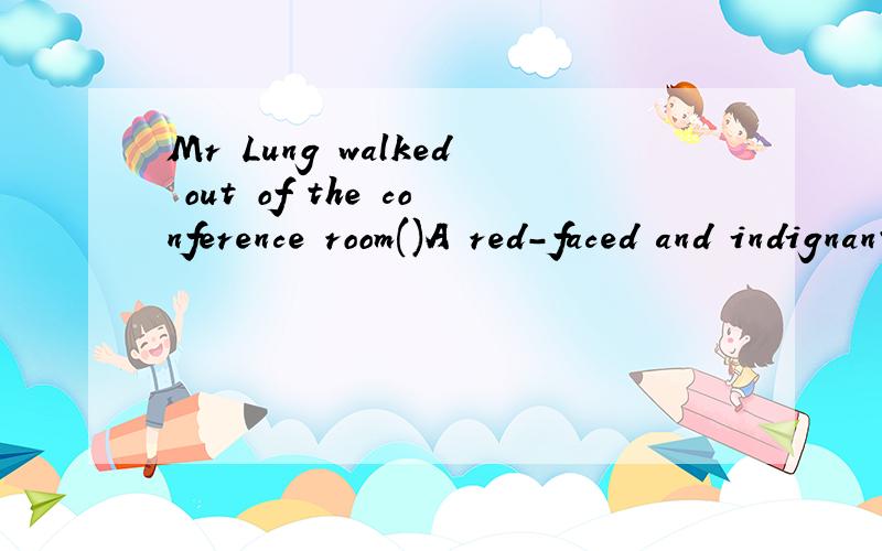 Mr Lung walked out of the conference room()A red-faced and indignant B with a read face and indignation答案A 为什么