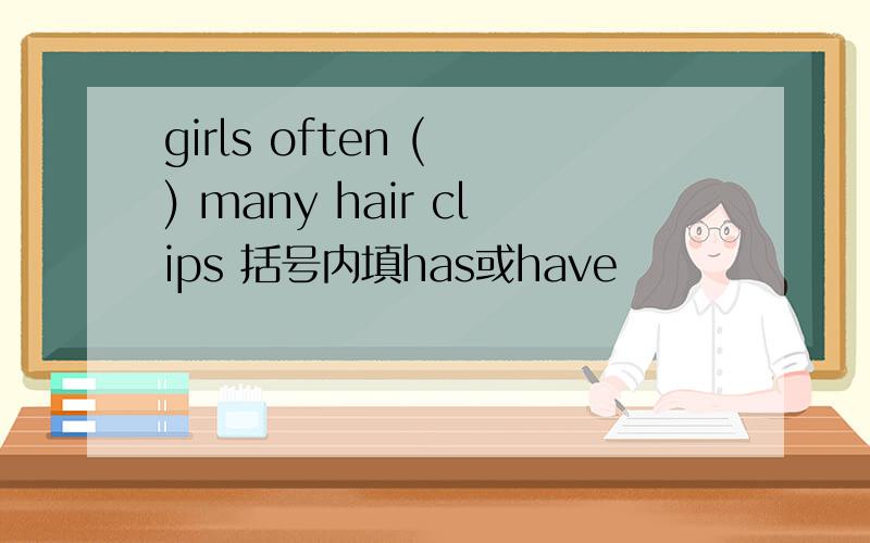 girls often ( ) many hair clips 括号内填has或have