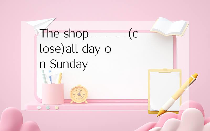 The shop____(close)all day on Sunday